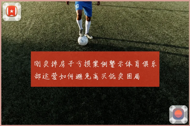 刚卖掉房子亏损案例警示体育俱乐部运营如何避免高买低卖困局