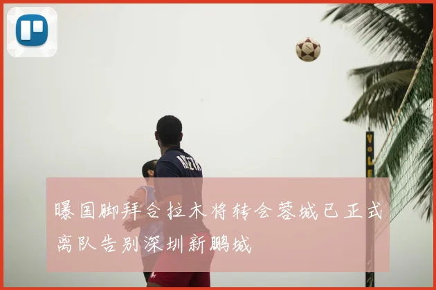 曝国脚拜合拉木将转会蓉城已正式离队告别深圳新鹏城