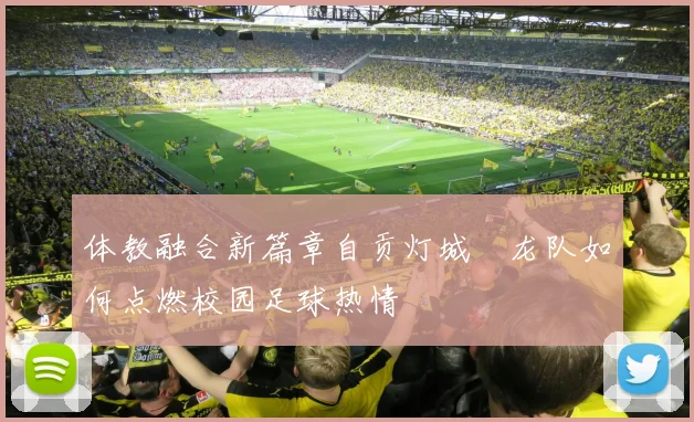 体教融合新篇章自贡灯城燊龙队如何点燃校园足球热情