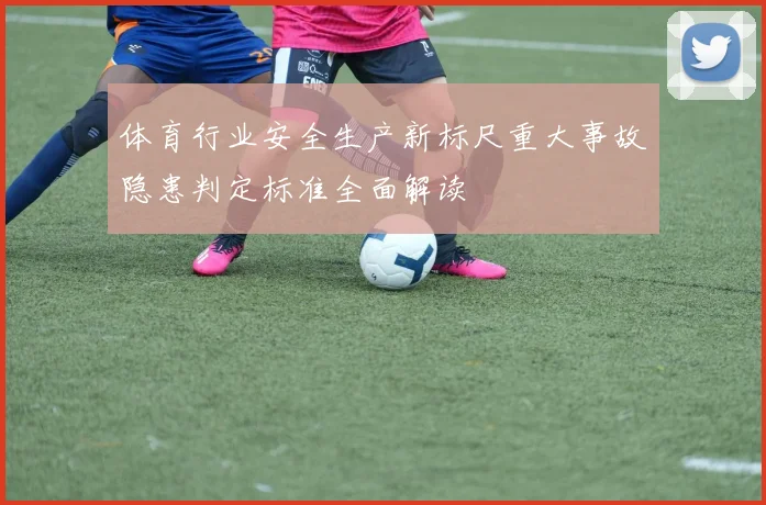 体育行业安全生产新标尺重大事故隐患判定标准全面解读
