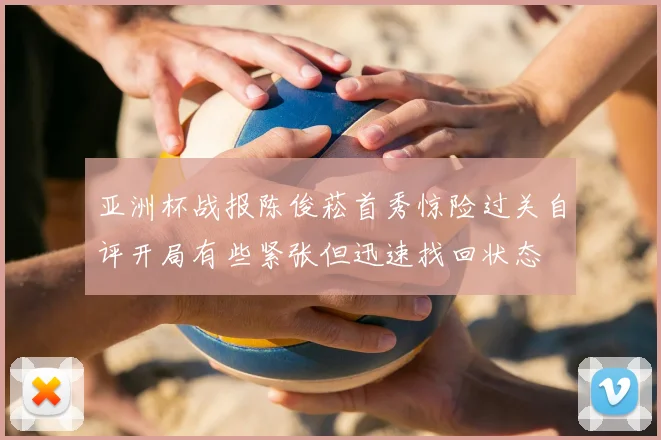 亚洲杯战报陈俊菘首秀惊险过关自评开局有些紧张但迅速找回状态