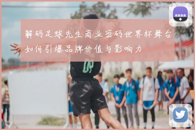 解码足球先生商业密码世界杯舞台如何引爆品牌价值与影响力