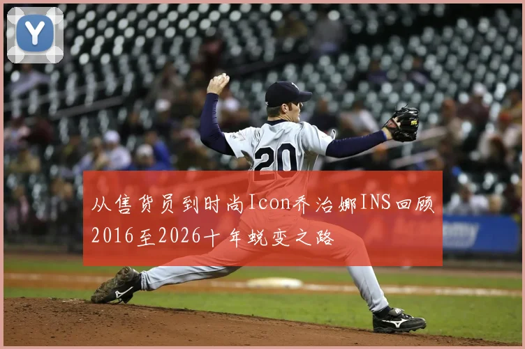 从售货员到时尚Icon乔治娜INS回顾2016至2026十年蜕变之路