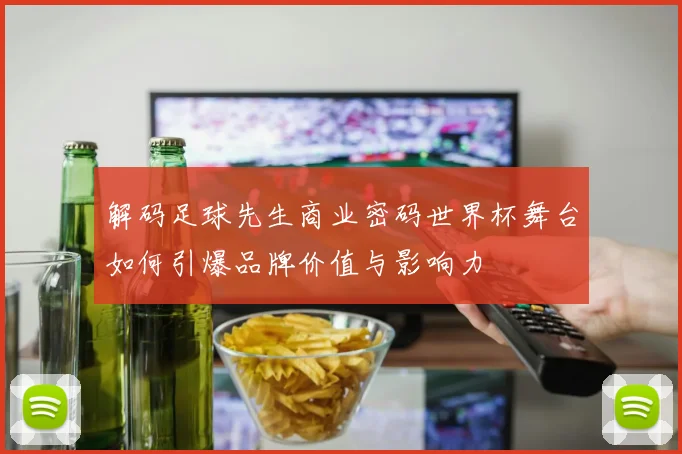 解码足球先生商业密码世界杯舞台如何引爆品牌价值与影响力
