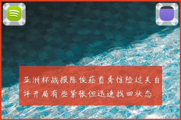 亚洲杯战报陈俊菘首秀惊险过关自评开局有些紧张但迅速找回状态
