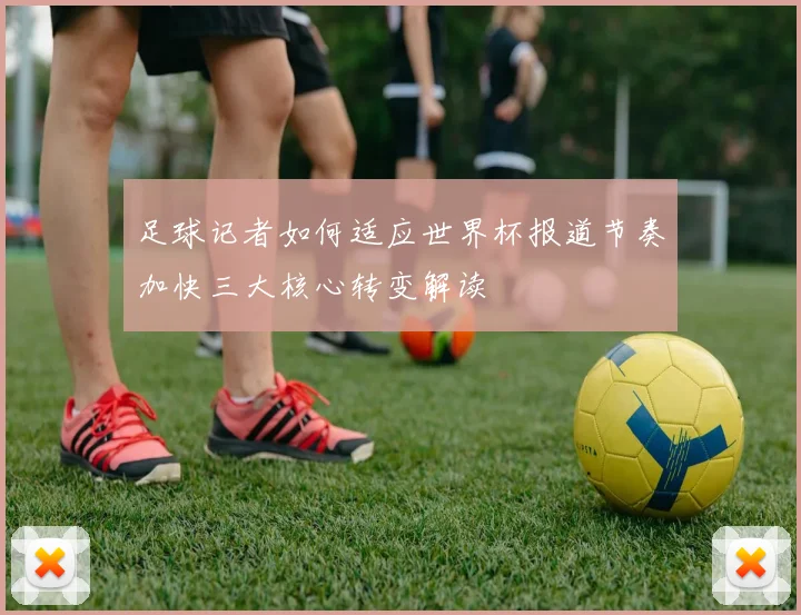 足球记者如何适应世界杯报道节奏加快三大核心转变解读
