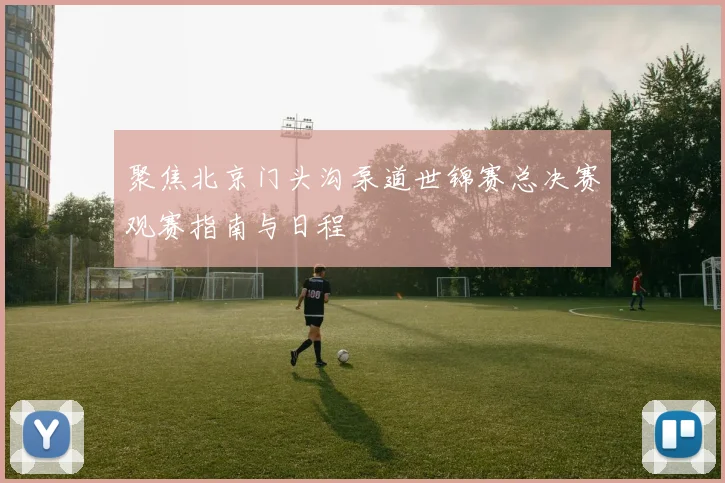 聚焦北京门头沟泵道世锦赛总决赛观赛指南与日程