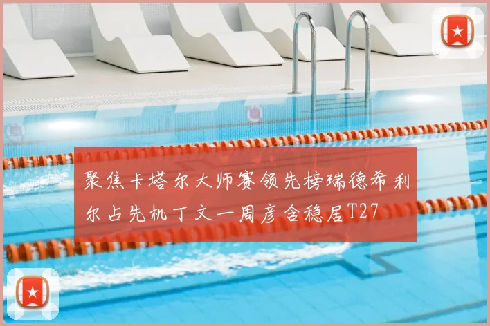 聚焦卡塔尔大师赛领先榜瑞德希利尔占先机丁文一周彦含稳居T27