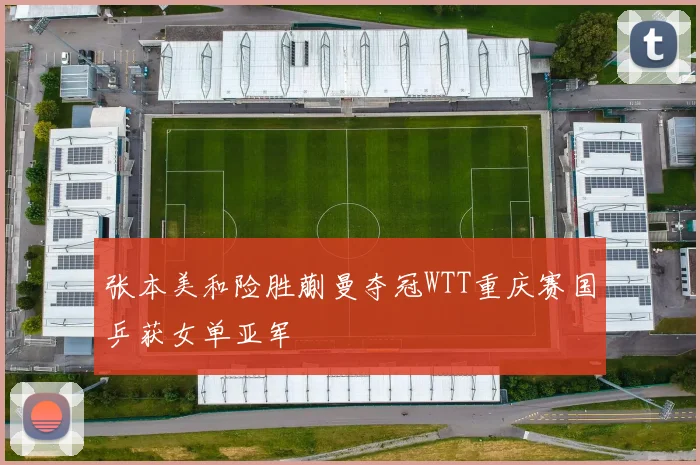 张本美和险胜蒯曼夺冠WTT重庆赛国乒获女单亚军