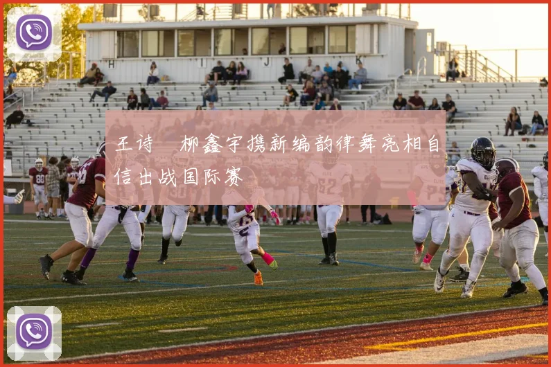 王诗玥柳鑫宇携新编韵律舞亮相自信出战国际赛