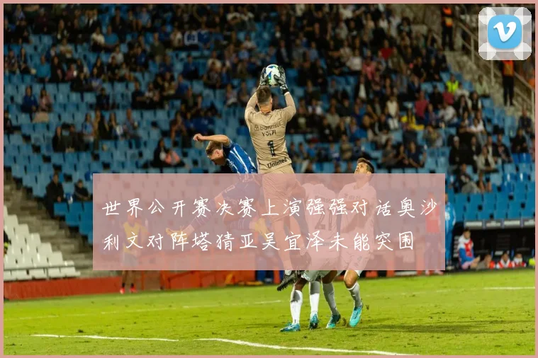 世界公开赛决赛上演强强对话奥沙利文对阵塔猜亚吴宜泽未能突围