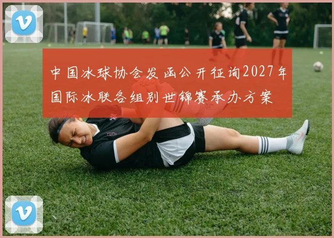 中国冰球协会发函公开征询2027年国际冰联各组别世锦赛承办方案